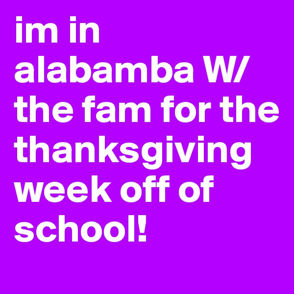 im in alabamba W/ the fam for the thanksgiving week off of school!