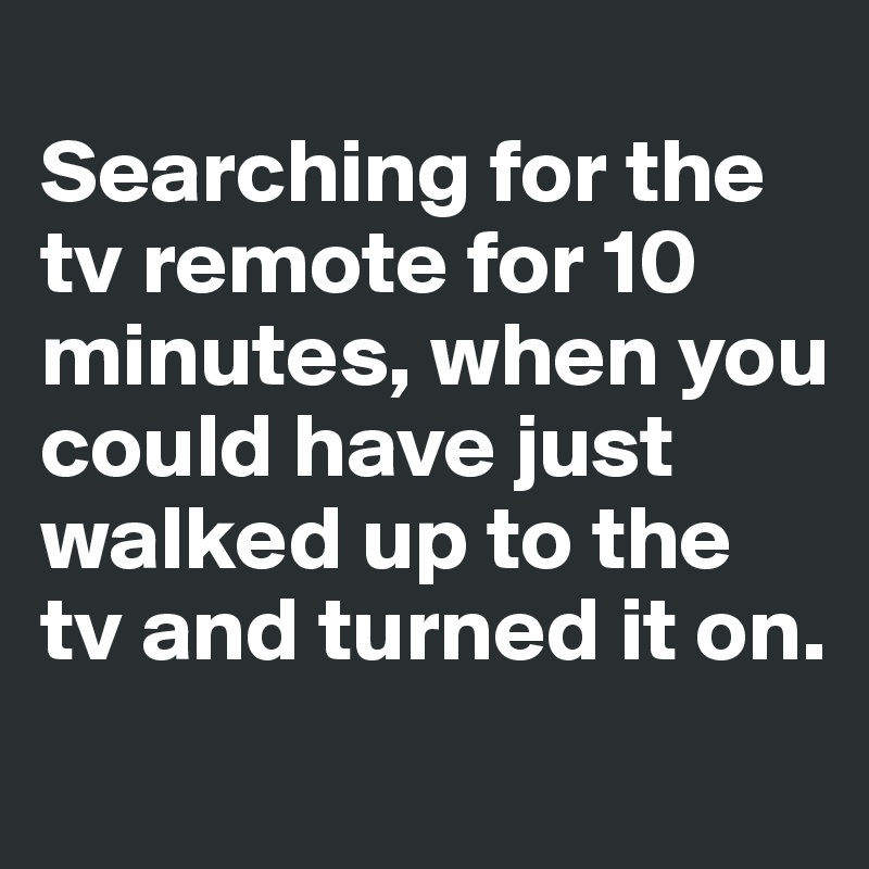 
Searching for the tv remote for 10 minutes, when you could have just walked up to the tv and turned it on. 
