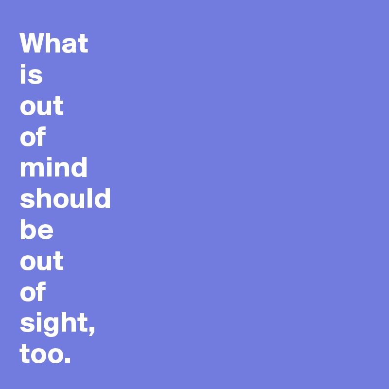 What
is
out 
of 
mind
should
be 
out
of
sight,
too.