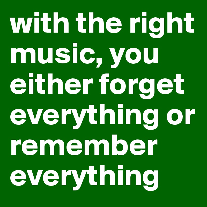 with the right music, you either forget everything or remember everything 