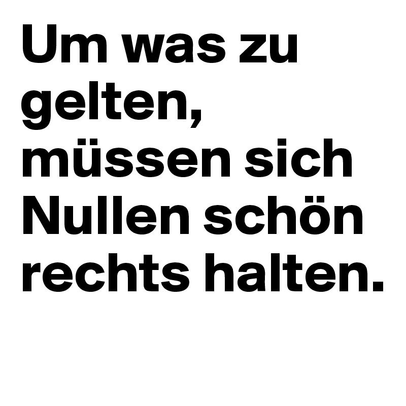 Um was zu gelten, müssen sich Nullen schön rechts halten.
