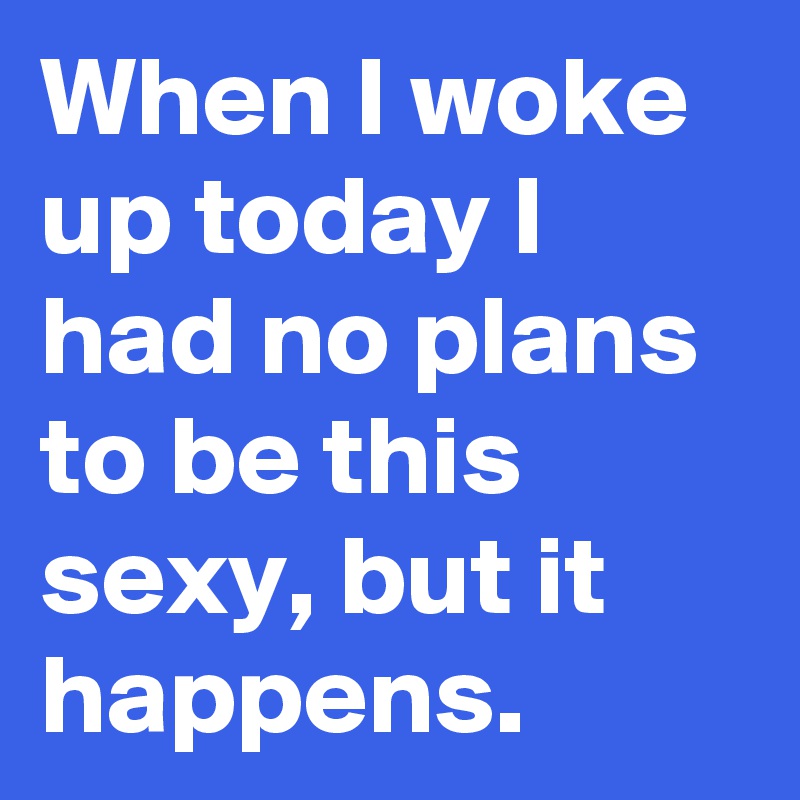 When I woke up today I had no plans to be this sexy, but it happens.