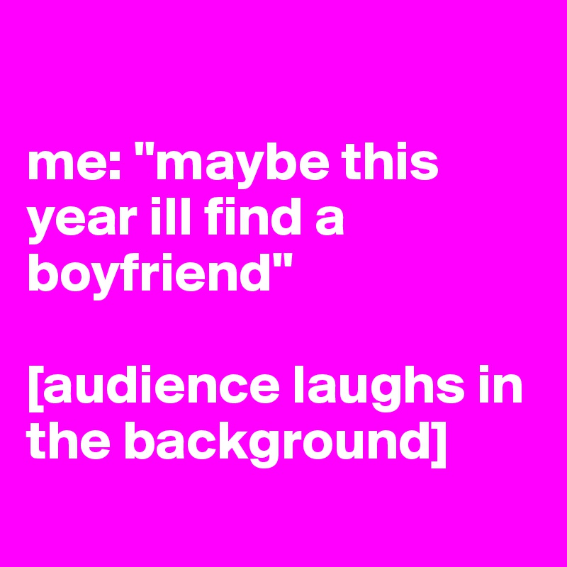 

me: "maybe this year ill find a boyfriend"

[audience laughs in the background]
