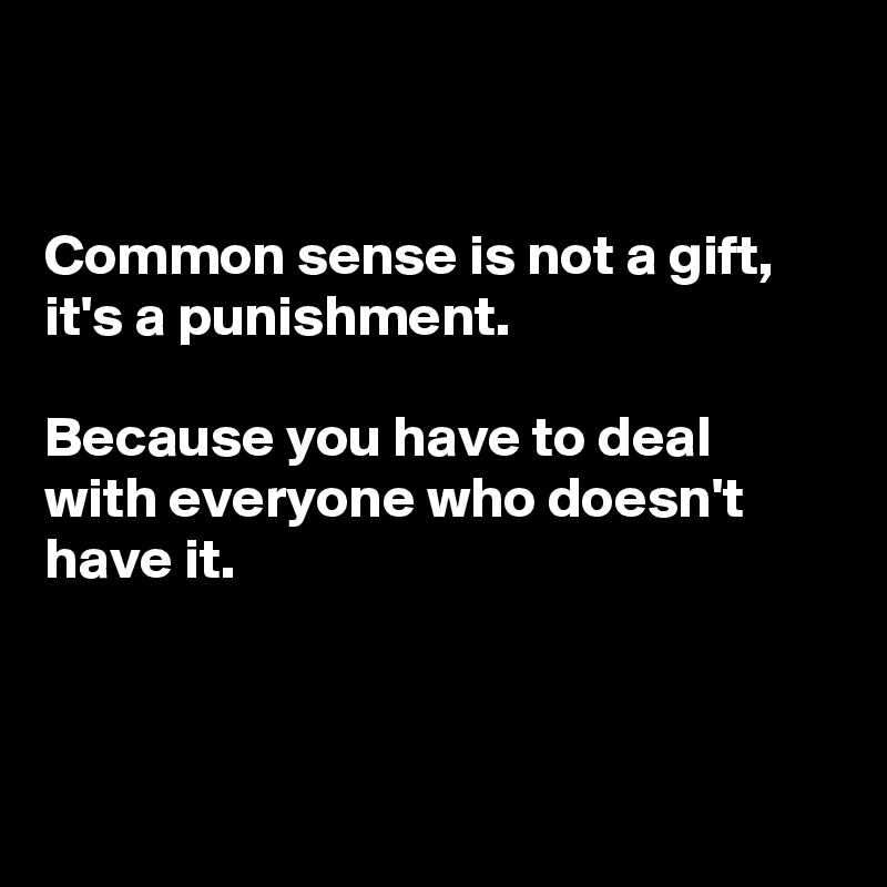 


Common sense is not a gift, it's a punishment. 

Because you have to deal with everyone who doesn't have it.



