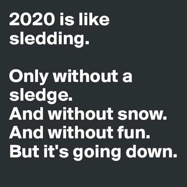 2020 is like sledding.

Only without a sledge.
And without snow.
And without fun.
But it's going down.