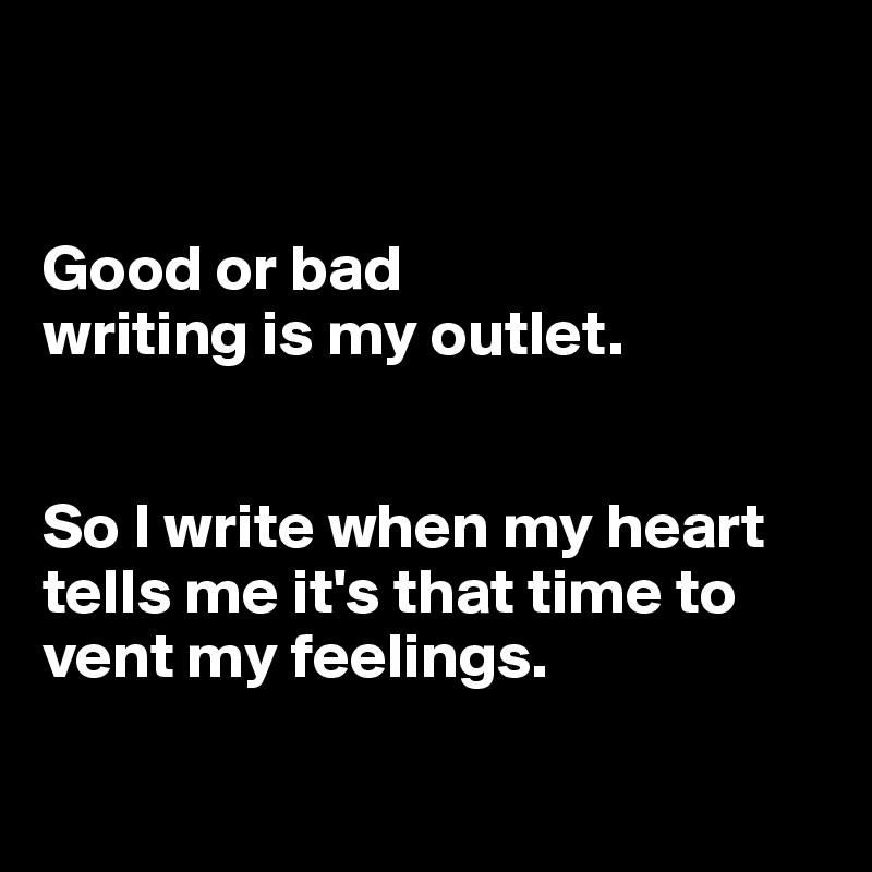 


Good or bad
writing is my outlet. 


So I write when my heart tells me it's that time to vent my feelings. 

