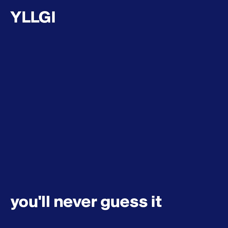 YLLGI










you'll never guess it