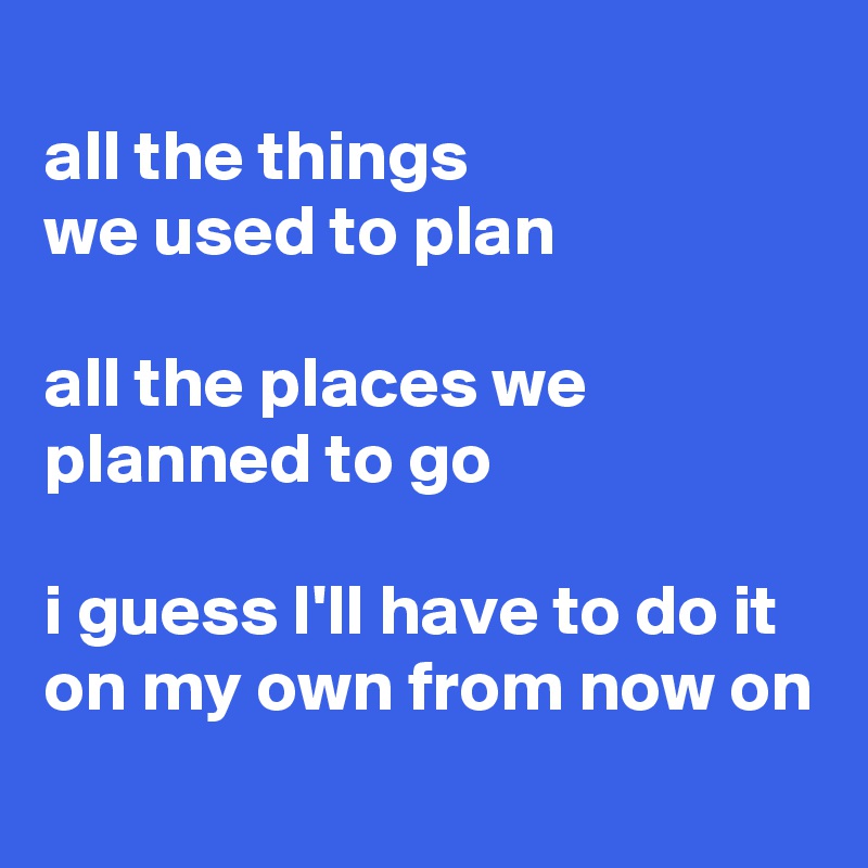 
all the things 
we used to plan

all the places we planned to go

i guess I'll have to do it on my own from now on
