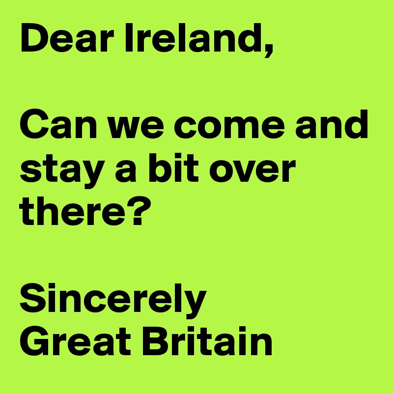 Dear Ireland,

Can we come and stay a bit over there?

Sincerely 
Great Britain