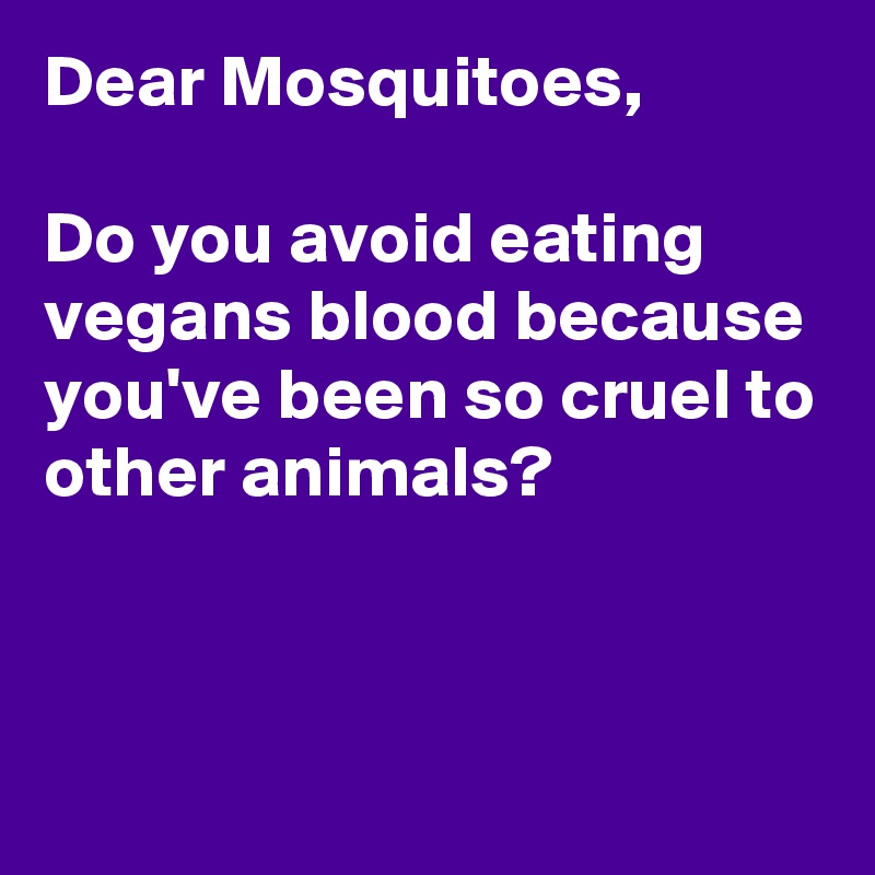 Dear Mosquitoes,

Do you avoid eating vegans blood because you've been so cruel to other animals?


