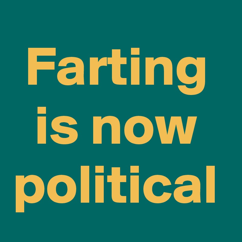 Farting is now political