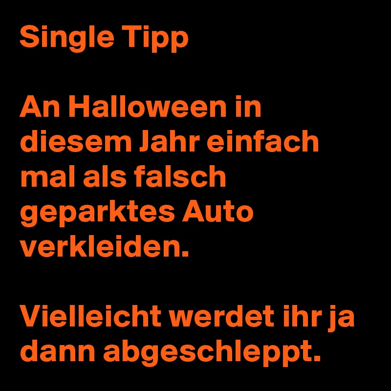 Single Tipp

An Halloween in diesem Jahr einfach mal als falsch geparktes Auto verkleiden. 

Vielleicht werdet ihr ja dann abgeschleppt.