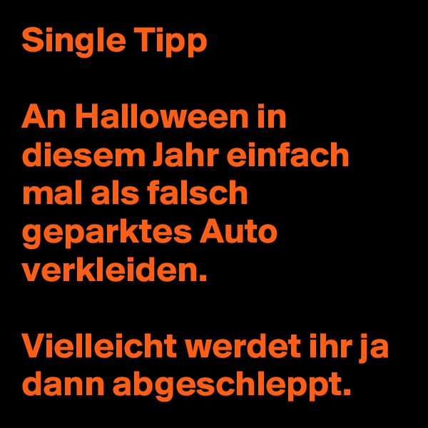 Single Tipp

An Halloween in diesem Jahr einfach mal als falsch geparktes Auto verkleiden. 

Vielleicht werdet ihr ja dann abgeschleppt.
