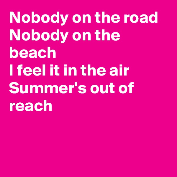 Nobody on the road
Nobody on the beach
I feel it in the air Summer's out of reach


