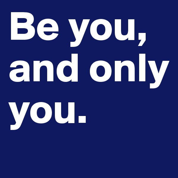 Be you, and only you. 
