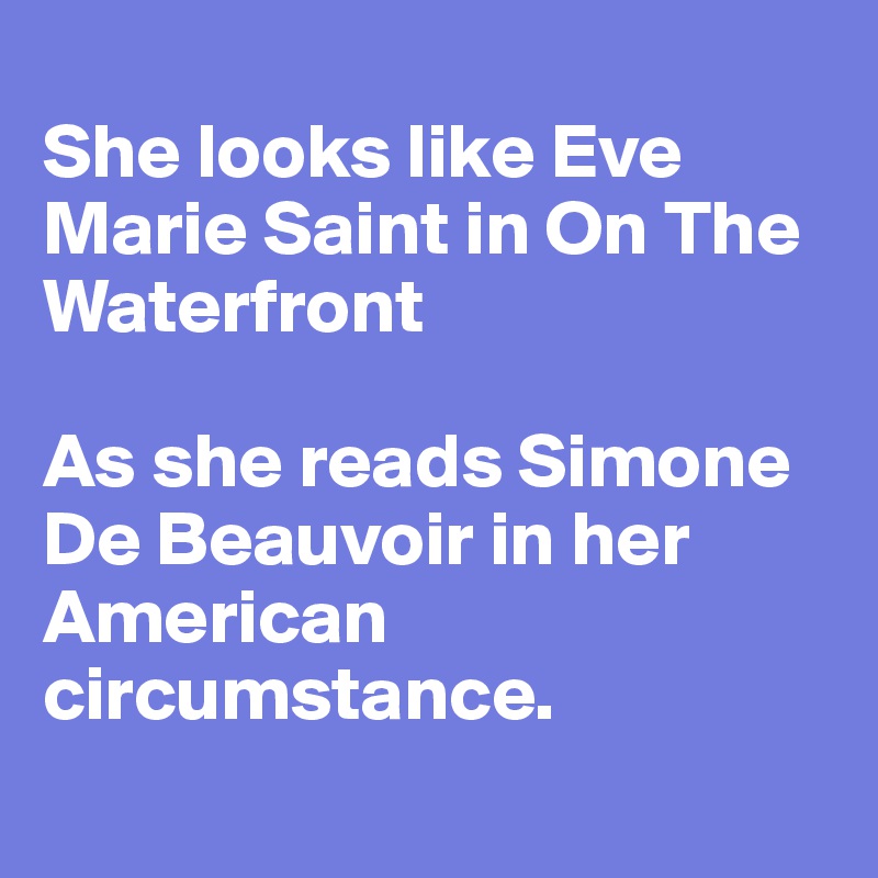 
She looks like Eve Marie Saint in On The Waterfront

As she reads Simone De Beauvoir in her American circumstance.
