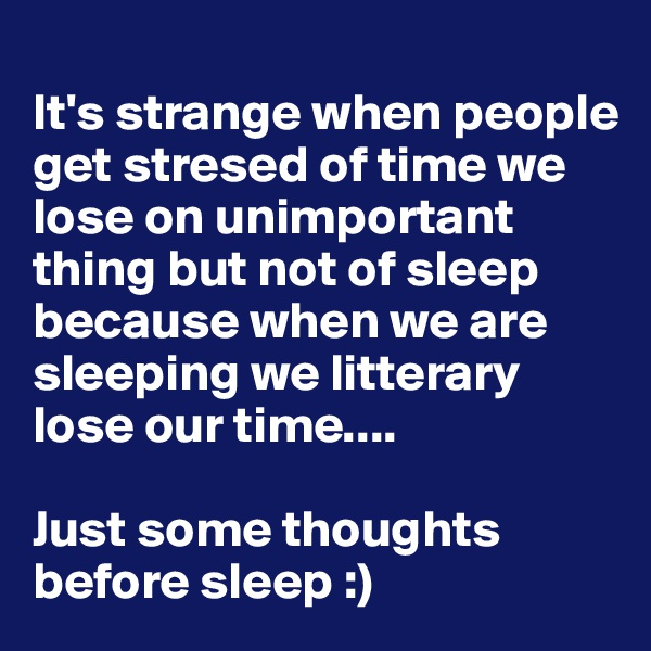 
It's strange when people get stresed of time we lose on unimportant thing but not of sleep because when we are sleeping we litterary lose our time....

Just some thoughts before sleep :)