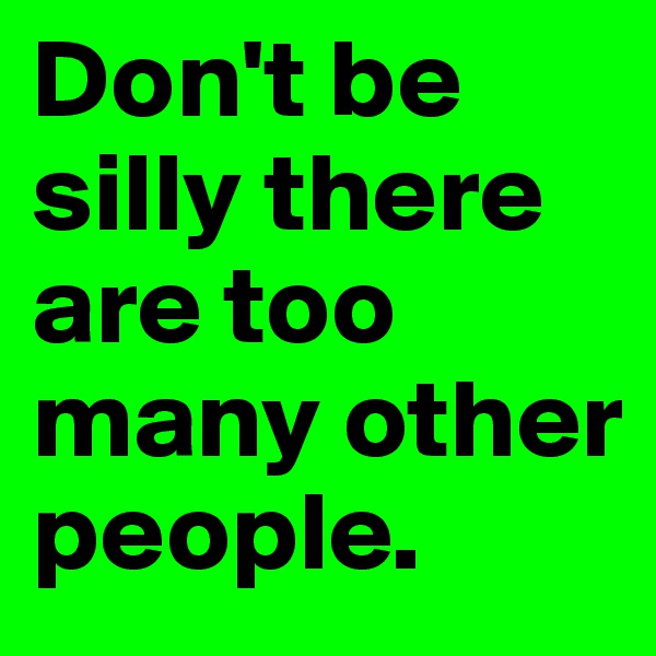 Don't be silly there are too many other people.