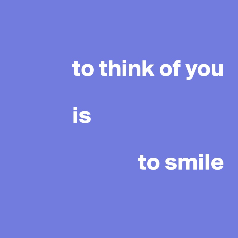 

             to think of you
         
             is

                           to smile

