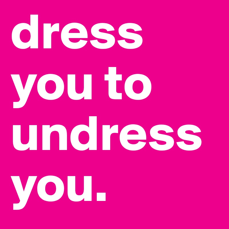 dress you to undress you.