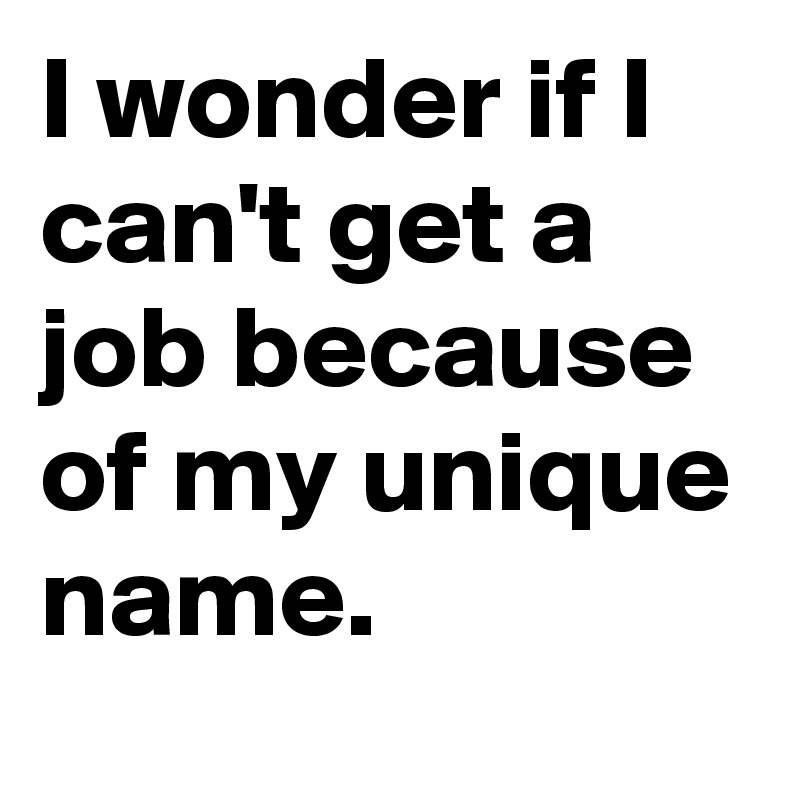 I wonder if I can't get a job because of my unique name.