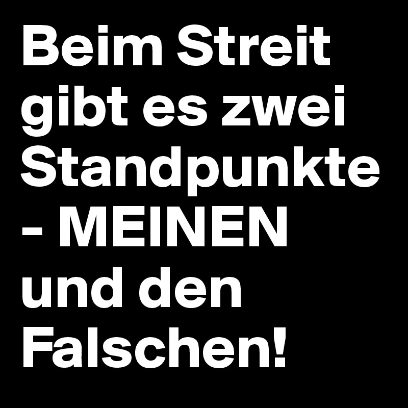 Beim Streit gibt es zwei Standpunkte - MEINEN und den Falschen!