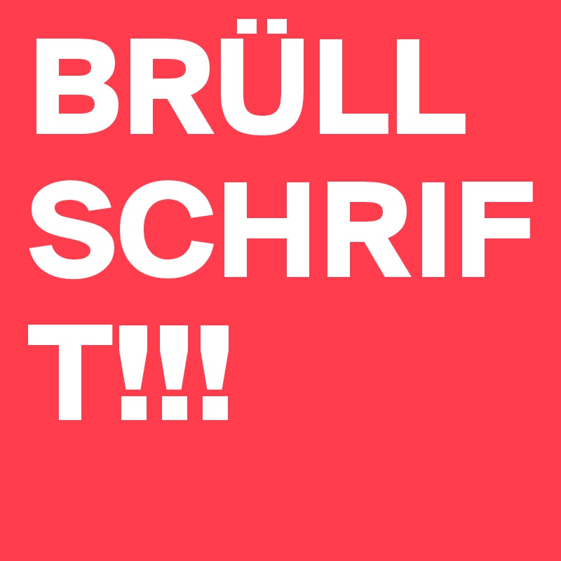 BRÜLLSCHRIFT!!!