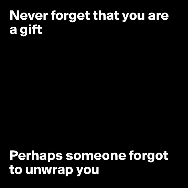 Never forget that you are a gift








Perhaps someone forgot to unwrap you