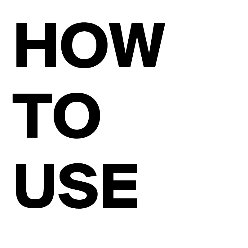 HOW
TO
USE