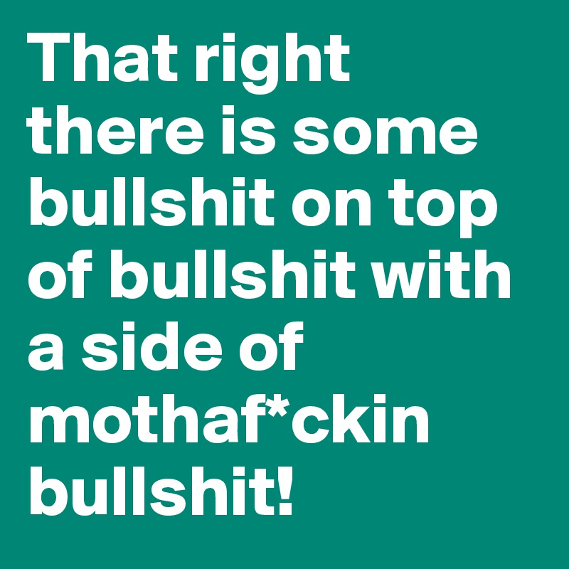 That right there is some bullshit on top of bullshit with a side of mothaf*ckin bullshit!