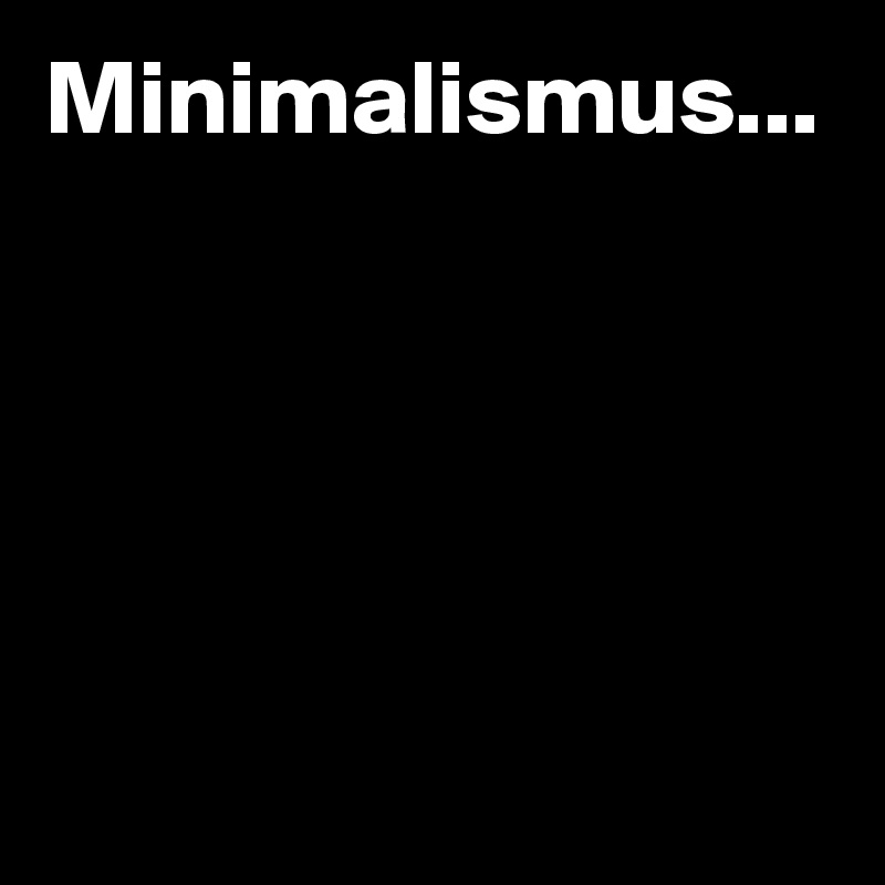 Minimalismus...