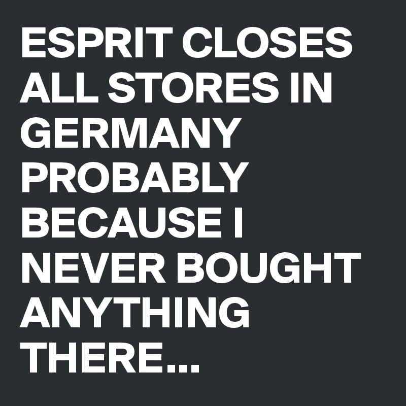 ESPRIT CLOSES ALL STORES IN GERMANY 
PROBABLY BECAUSE I NEVER BOUGHT ANYTHING THERE...