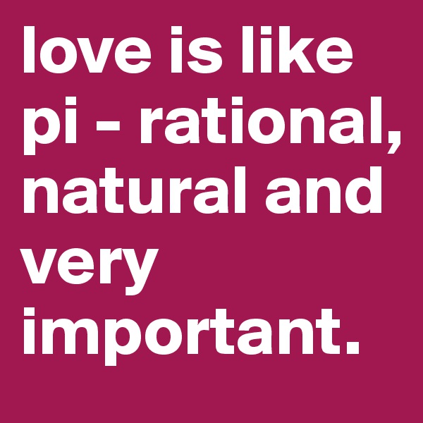 love is like pi - rational, natural and very important.