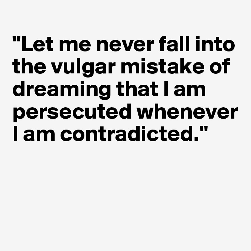 
"Let me never fall into the vulgar mistake of dreaming that I am persecuted whenever I am contradicted."



