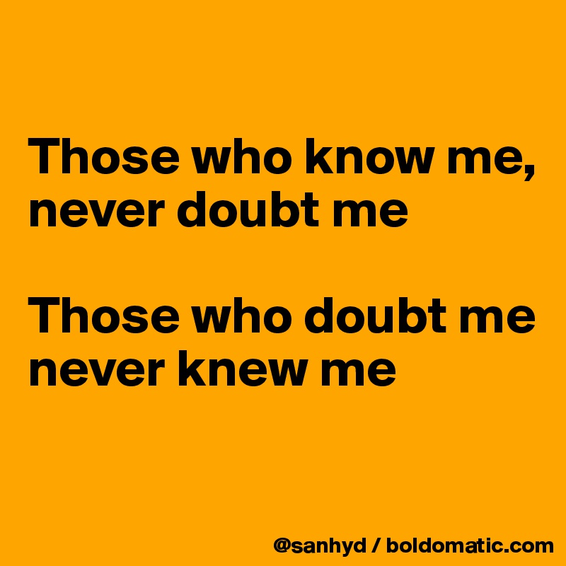 

Those who know me,
never doubt me

Those who doubt me
never knew me

