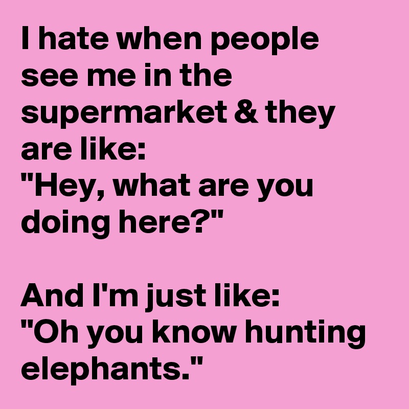 I hate when people see me in the supermarket & they are like: 
"Hey, what are you doing here?"

And I'm just like: 
"Oh you know hunting elephants."
