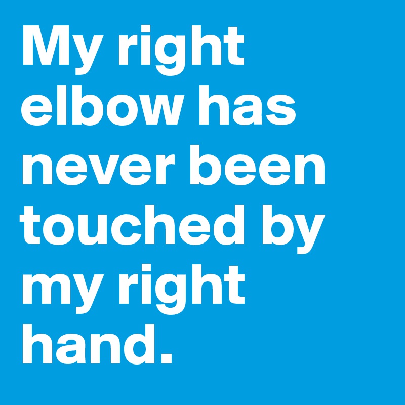 My right elbow has never been touched by my right hand. 