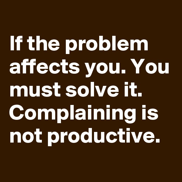 
If the problem affects you. You must solve it.
Complaining is not productive.