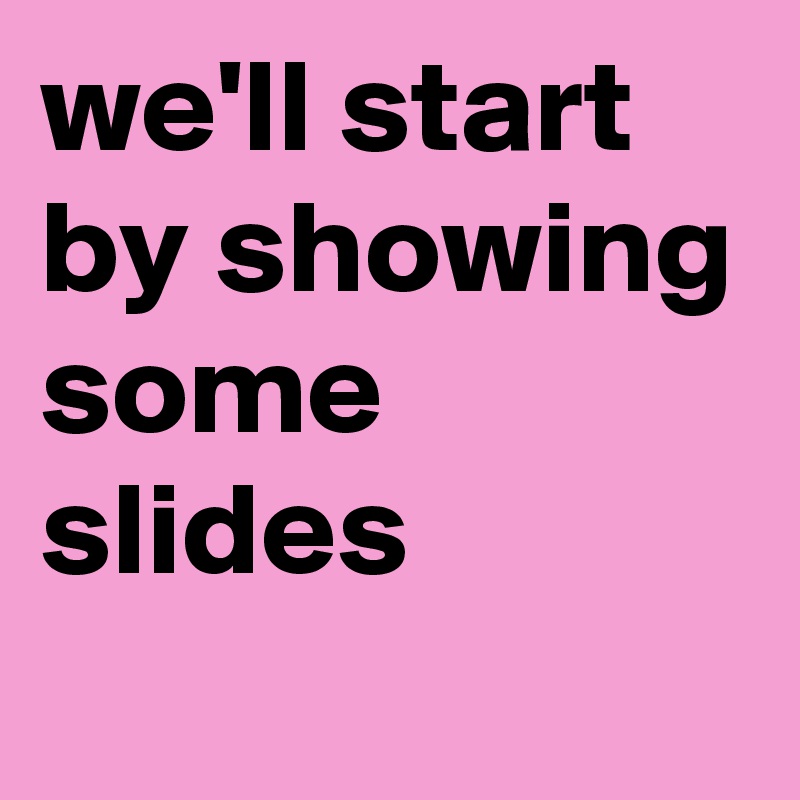 we'll start by showing some slides
