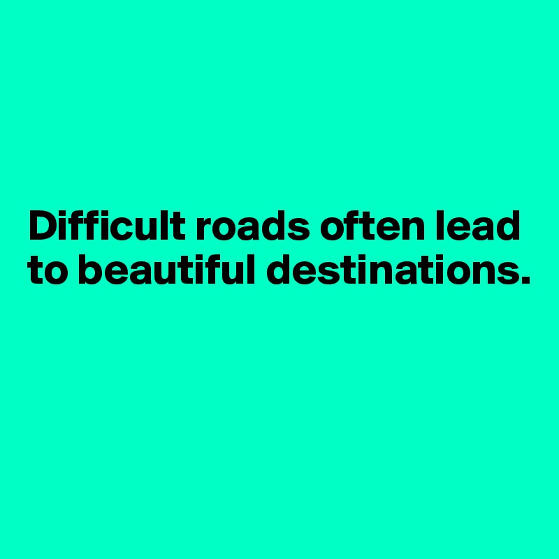 



Difficult roads often lead to beautiful destinations.




