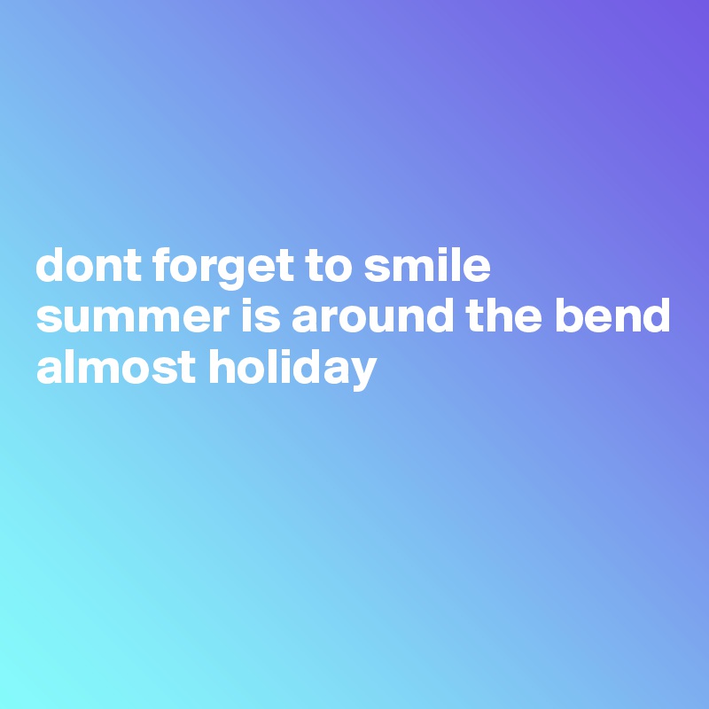 



dont forget to smile
summer is around the bend
almost holiday




