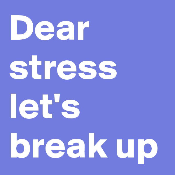 Dear stress
let's break up