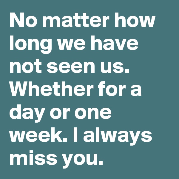 No matter how long we have not seen us.
Whether for a day or one week. I always miss you.