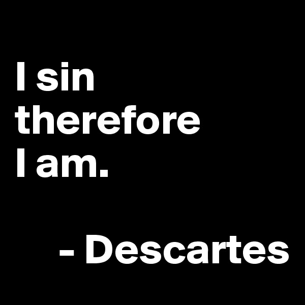 
I sin therefore 
I am.

     - Descartes
