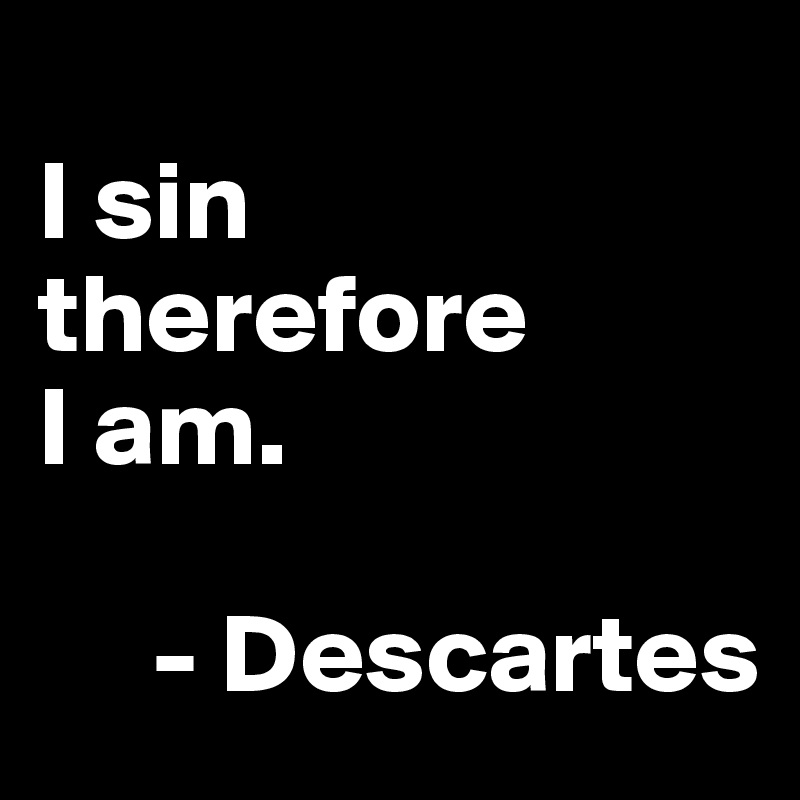 
I sin therefore 
I am.

     - Descartes