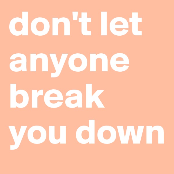 don't let anyone break you down