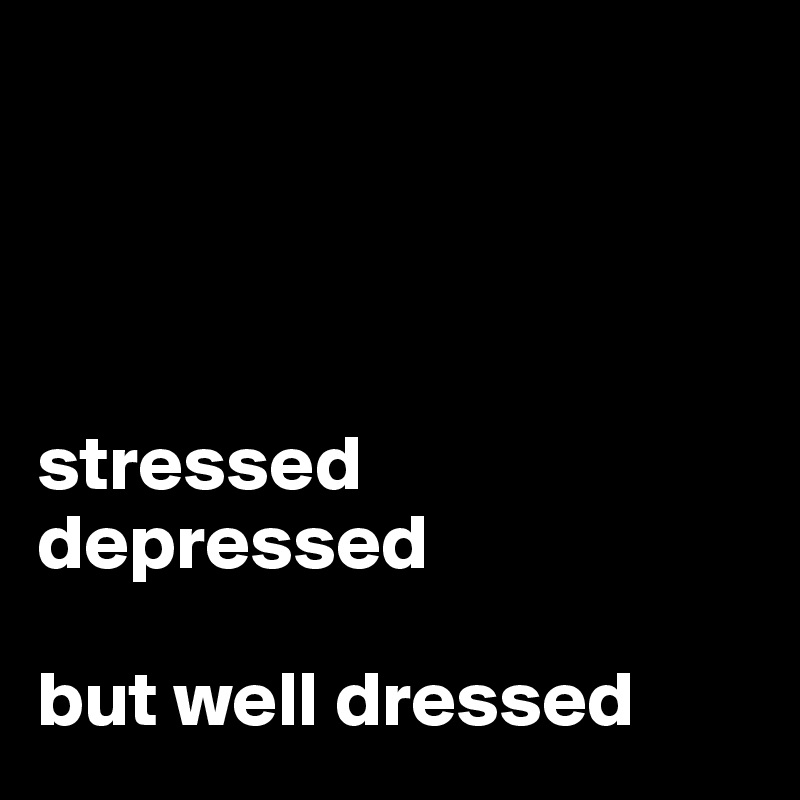 




stressed
depressed

but well dressed
