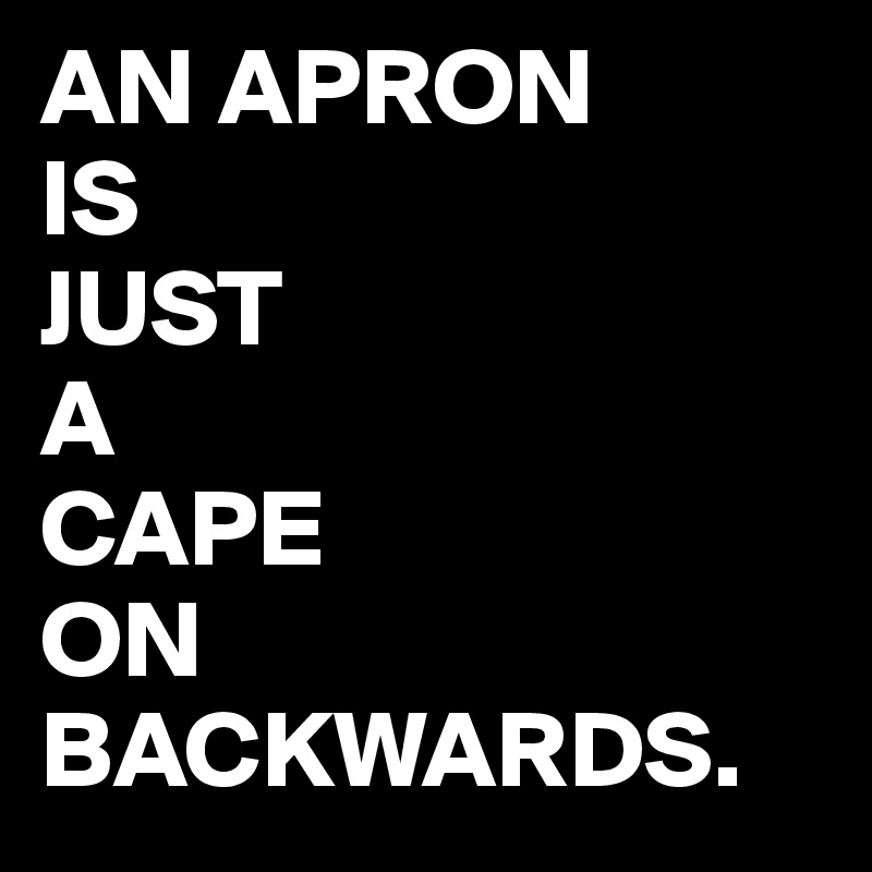 AN APRON
IS
JUST
A 
CAPE 
ON
BACKWARDS.