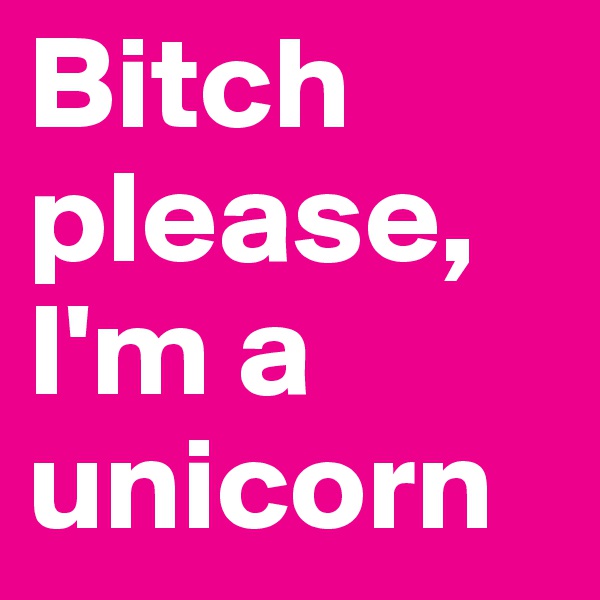 Bitch please, I'm a unicorn