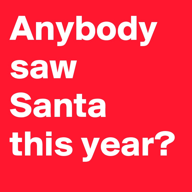 Anybody saw Santa this year?